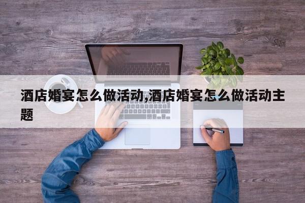 酒店婚宴怎么做活动,酒店婚宴怎么做活动主题